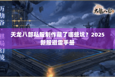 天龙八部私服制作藏了哪些坑?2025新服避雷手册 天龙八部私服制作藏了哪些坑?2025新服避雷手册