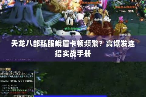 天龙八部私服峨眉卡顿频繁?高爆发连招实战手册 天龙八部私服峨眉卡顿频繁?高爆发连招实战手册