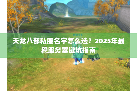天龙八部私服名字怎么选?2025年最稳服务器避坑指南 天龙八部私服名字怎么选?2025年最稳服务器避坑指南