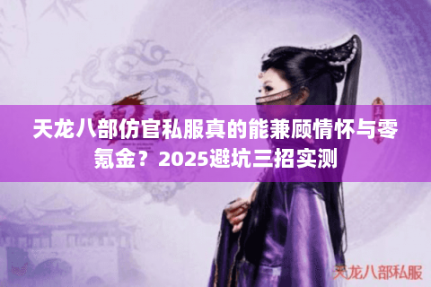 天龙八部仿官私服真的能兼顾情怀与零氪金？2025避坑三招实测