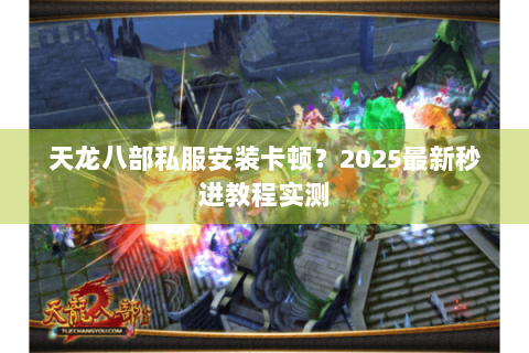天龙八部私服安装卡顿？2025最新秒进教程实测