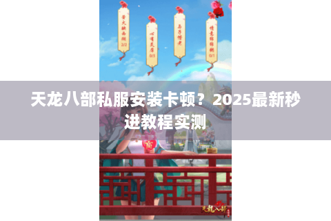 天龙八部私服安装卡顿？2025最新秒进教程实测