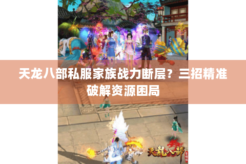 天龙八部私服家族战力断层?三招精准破解资源困局 天龙八部私服家族战力断层?三招精准破解资源困局