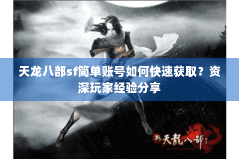 天龙八部sf简单账号如何快速获取？资深玩家经验分享