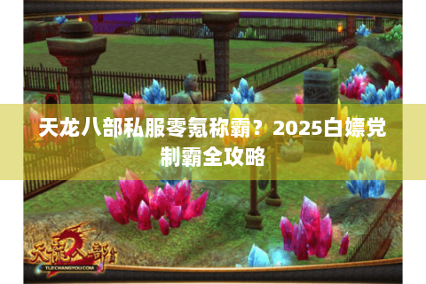 天龙八部私服零氪称霸？2025白嫖党制霸全攻略
