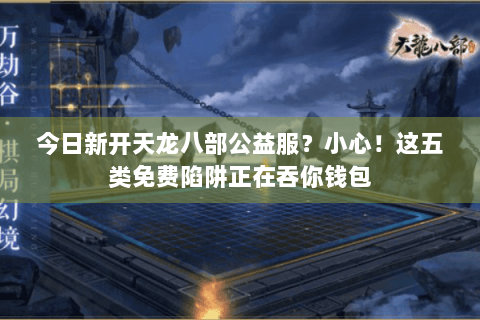 今日新开天龙八部公益服?小心!这五类免费陷阱正在吞你钱包 今日新开天龙八部公益服?小心!这五类免费陷阱正在吞你钱包