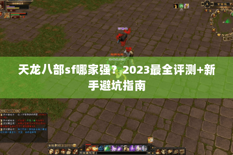 天龙八部sf哪家强？2023最全评测+新手避坑指南