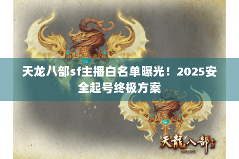 天龙八部sf主播白名单曝光！2025安全起号终极方案