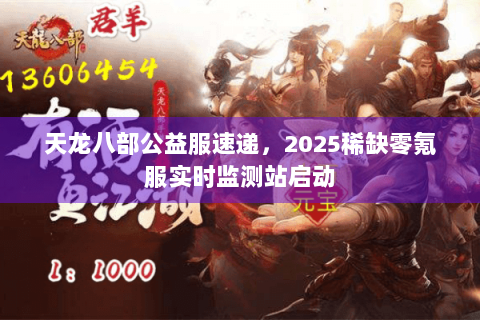 天龙八部公益服速递,2025稀缺零氪服实时监测站启动 天龙八部公益服速递,2025稀缺零氪服实时监测站启动