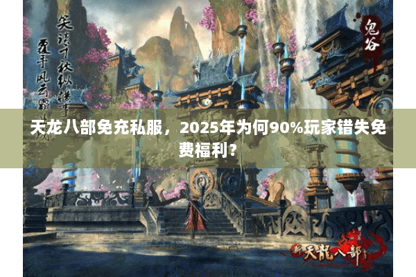 天龙八部免充私服,2025年为何90%玩家错失免费福利? 天龙八部免充私服,2025年为何90%玩家错失免费福利?