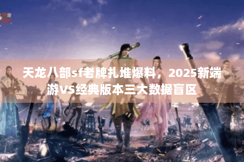 天龙八部sf老牌扎堆爆料，2025新端游VS经典版本三大数据盲区