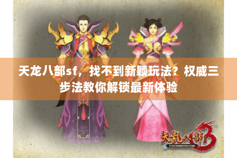 天龙八部sf,找不到新颖玩法?权威三步法教你解锁最新体验 天龙八部sf,找不到新颖玩法?权威三步法教你解锁最新体验
