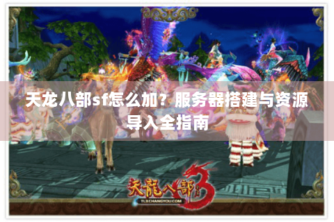 天龙八部sf怎么加？服务器搭建与资源导入全指南