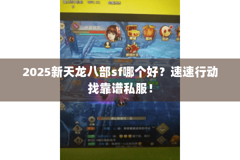 2025新天龙八部sf哪个好?速速行动找靠谱私服! 2025新天龙八部sf哪个好?速速行动找靠谱私服!