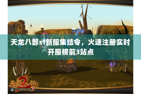天龙八部sf新服集结令，火速注册实时开服榜前3站点