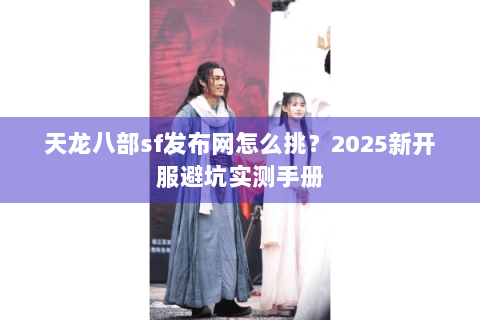 天龙八部sf发布网怎么挑？2025新开服避坑实测手册