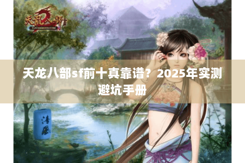天龙八部sf前十真靠谱？2025年实测避坑手册