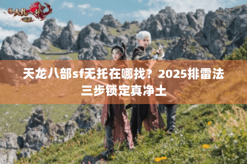 天龙八部sf无托在哪找？2025排雷法三步锁定真净土