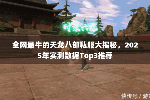 全网最牛的天龙八部私服大揭秘,2025年实测数据Top3推荐 全网最牛的天龙八部私服大揭秘,2025年实测数据Top3推荐