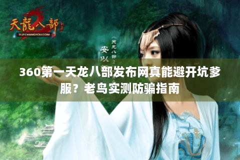 360第一天龙八部发布网真能避开坑爹服？老鸟实测防骗指南