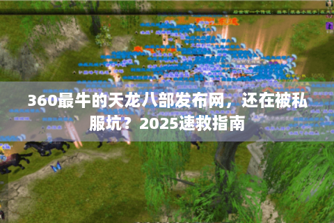360最牛的天龙八部发布网，还在被私服坑？2025速救指南