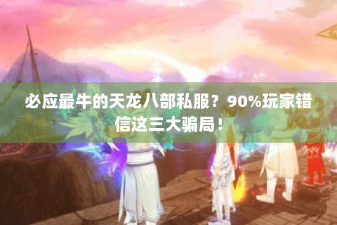 必应最牛的天龙八部私服?90%玩家错信这三大骗局! 必应最牛的天龙八部私服?90%玩家错信这三大骗局!