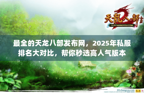 最全的天龙八部发布网，2025年私服排名大对比，帮你秒选高人气版本