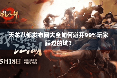 天龙八部发布网大全如何避开99%玩家踩过的坑? 天龙八部发布网大全如何避开99%玩家踩过的坑?