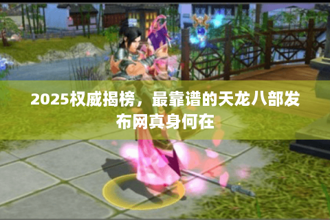 2025权威揭榜，最靠谱的天龙八部发布网真身何在