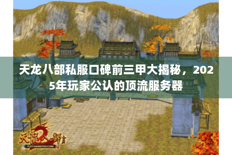 天龙八部私服口碑前三甲大揭秘,2025年玩家公认的顶流服务器 天龙八部私服口碑前三甲大揭秘,2025年玩家公认的顶流服务器