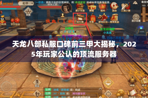 天龙八部私服口碑前三甲大揭秘,2025年玩家公认的顶流服务器 天龙八部私服口碑前三甲大揭秘,2025年玩家公认的顶流服务器