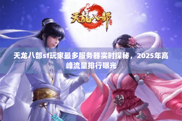 天龙八部sf玩家最多服务器实时探秘,2025年高峰流量排行曝光 天龙八部sf玩家最多服务器实时探秘,2025年高峰流量排行曝光