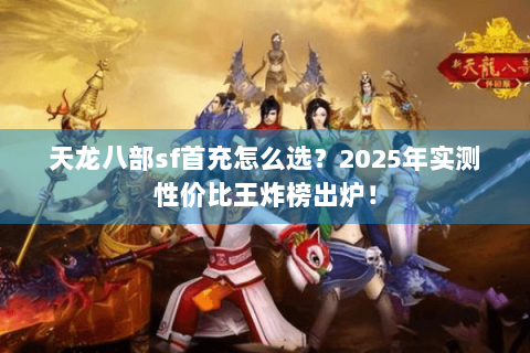 天龙八部sf首充怎么选？2025年实测性价比王炸榜出炉！