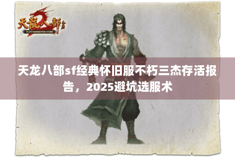 天龙八部sf经典怀旧服不朽三杰存活报告,2025避坑选服术 天龙八部sf经典怀旧服不朽三杰存活报告,2025避坑选服术