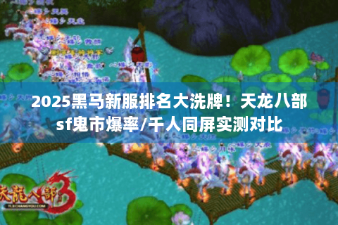 2025黑马新服排名大洗牌!天龙八部sf鬼市爆率/千人同屏实测对比 2025黑马新服排名大洗牌!天龙八部sf鬼市爆率/千人同屏实测对比