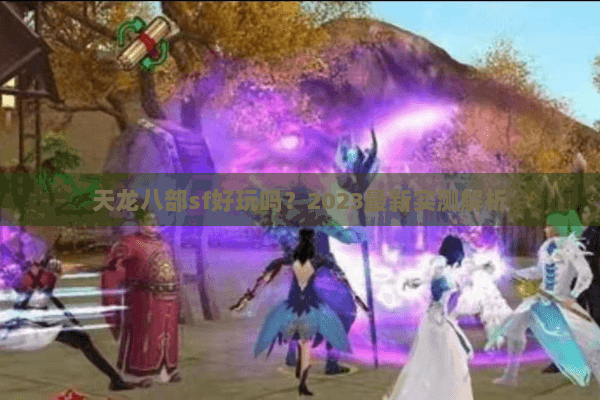 天龙八部sf好玩吗?2023最新实测解析 天龙八部sf好玩吗?2023最新实测解析