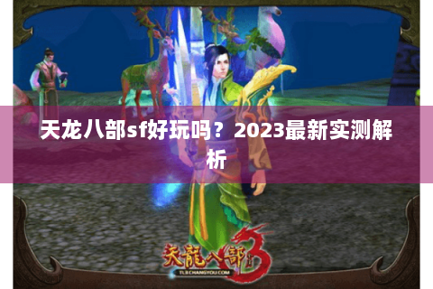 天龙八部sf好玩吗?2023最新实测解析 天龙八部sf好玩吗?2023最新实测解析