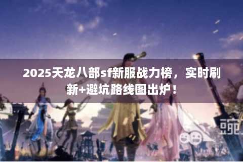 2025天龙八部sf新服战力榜，实时刷新+避坑路线图出炉！