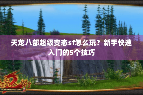 天龙八部超级变态sf怎么玩?新手快速入门的5个技巧 天龙八部超级变态sf怎么玩?新手快速入门的5个技巧
