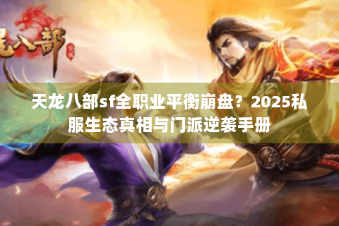 天龙八部sf全职业平衡崩盘?2025私服生态真相与门派逆袭手册 天龙八部sf全职业平衡崩盘?2025私服生态真相与门派逆袭手册