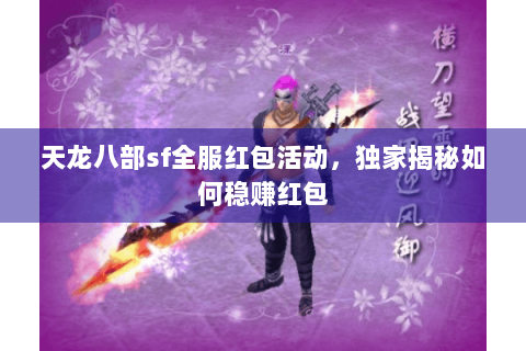 天龙八部sf全服红包活动，独家揭秘如何稳赚红包