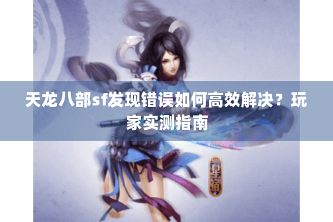 天龙八部sf发现错误如何高效解决?玩家实测指南 天龙八部sf发现错误如何高效解决?玩家实测指南