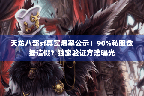 天龙八部sf真实爆率公示！90%私服数据造假？独家验证方法曝光