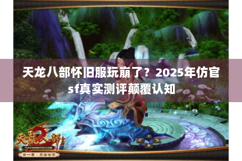 天龙八部怀旧服玩崩了？2025年仿官sf真实测评颠覆认知