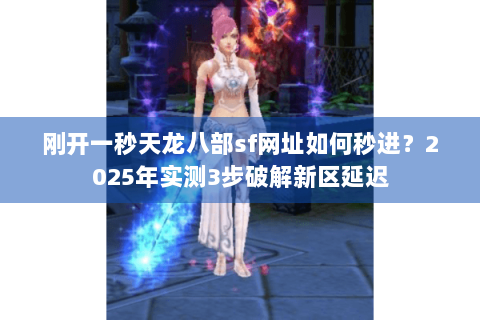 刚开一秒天龙八部sf网址如何秒进?2025年实测3步破解新区延迟 刚开一秒天龙八部sf网址如何秒进?2025年实测3步破解新区延迟