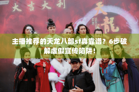 主播推荐的天龙八部sf真靠谱？6步破解虚假宣传陷阱！