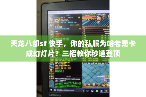 天龙八部sf 快手，你的私服为啥老是卡成幻灯片？三招教你秒速登顶