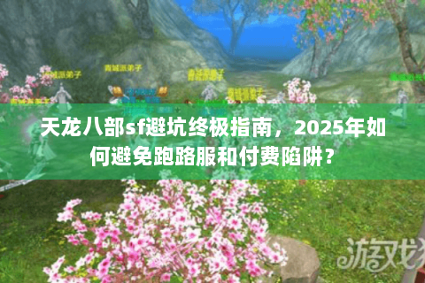 天龙八部sf避坑终极指南，2025年如何避免跑路服和付费陷阱？