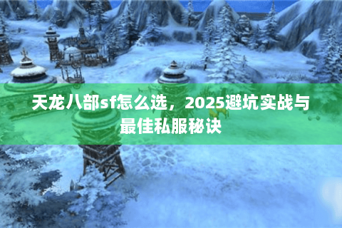 天龙八部sf怎么选,2025避坑实战与最佳私服秘诀 天龙八部sf怎么选,2025避坑实战与最佳私服秘诀