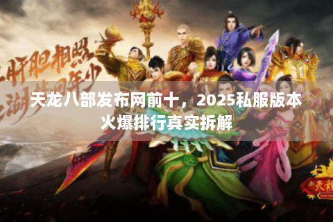 天龙八部发布网前十，2025私服版本火爆排行真实拆解